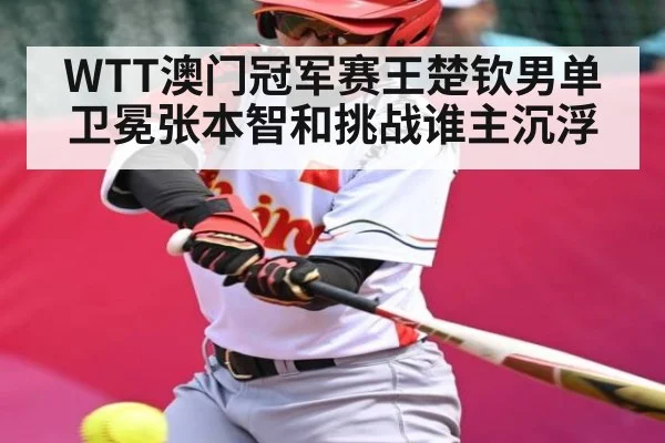 WTT澳门冠军赛王楚钦男单卫冕张本智和挑战谁主沉浮