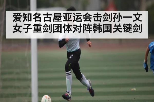 爱知名古屋亚运会击剑孙一文女子重剑团体对阵韩国关键剑