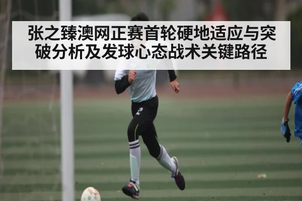 张之臻澳网正赛首轮硬地适应与突破分析及发球心态战术关键路径