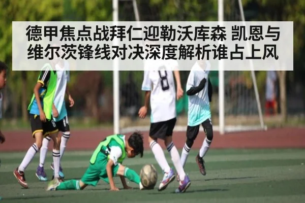 德甲焦点战拜仁迎勒沃库森 凯恩与维尔茨锋线对决深度解析谁占上风